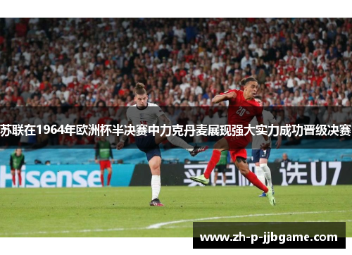苏联在1964年欧洲杯半决赛中力克丹麦展现强大实力成功晋级决赛 苏联在1964年欧洲杯半决赛中力克丹麦展现强大实力成功晋级决赛