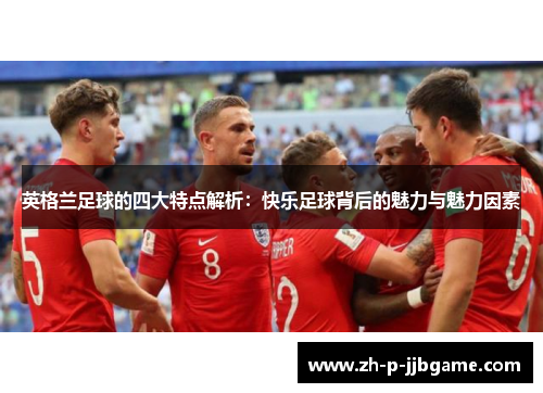 英格兰足球的四大特点解析：快乐足球背后的魅力与魅力因素