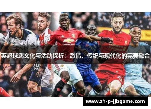 英超球迷文化与活动探析:激情、传统与现代化的完美融合 英超球迷文化与活动探析:激情、传统与现代化的完美融合
