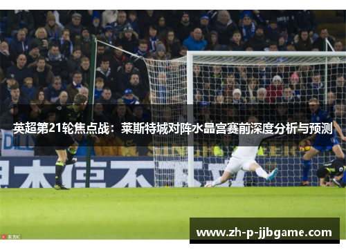 英超第21轮焦点战：莱斯特城对阵水晶宫赛前深度分析与预测