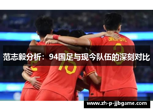 范志毅分析:94国足与现今队伍的深刻对比 范志毅分析:94国足与现今队伍的深刻对比