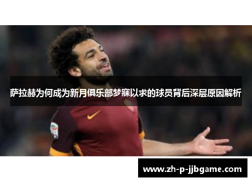 萨拉赫为何成为新月俱乐部梦寐以求的球员背后深层原因解析