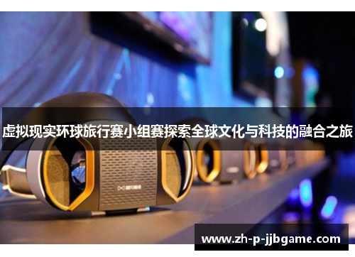 虚拟现实环球旅行赛小组赛探索全球文化与科技的融合之旅 虚拟现实环球旅行赛小组赛探索全球文化与科技的融合之旅