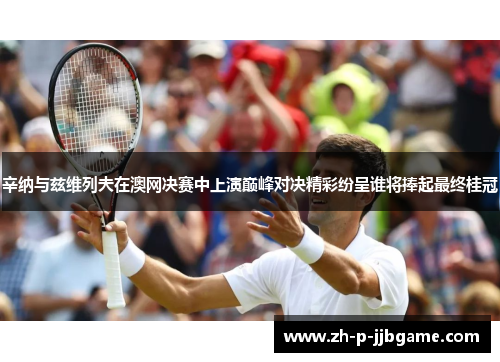 辛纳与兹维列夫在澳网决赛中上演巅峰对决精彩纷呈谁将捧起最终桂冠 辛纳与兹维列夫在澳网决赛中上演巅峰对决精彩纷呈谁将捧起最终桂冠