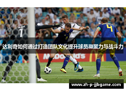 达利奇如何通过打造团队文化提升球员凝聚力与战斗力