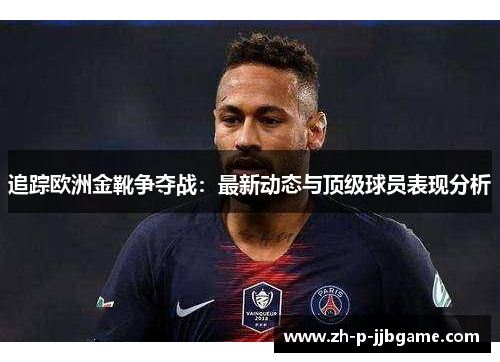 追踪欧洲金靴争夺战：最新动态与顶级球员表现分析