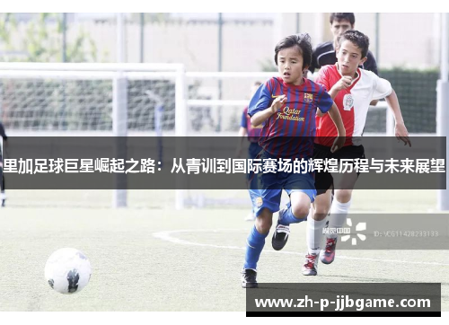 里加足球巨星崛起之路:从青训到国际赛场的辉煌历程与未来展望 里加足球巨星崛起之路:从青训到国际赛场的辉煌历程与未来展望