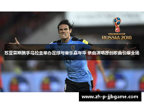 苏亚雷斯携手乌拉圭举办足球与音乐嘉年华 亲自演唱原创歌曲引爆全场