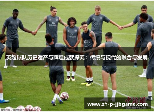 英超球队历史遗产与辉煌成就探究:传统与现代的融合与发展 英超球队历史遗产与辉煌成就探究:传统与现代的融合与发展