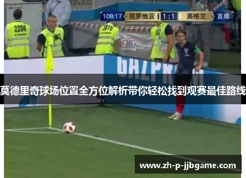 莫德里奇球场位置全方位解析带你轻松找到观赛最佳路线