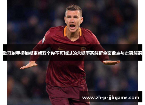 欧冠射手榜最新更新五个你不可错过的关键事实解析全面盘点与走势解读