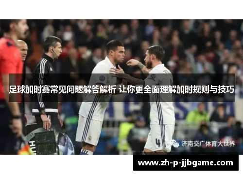 足球加时赛常见问题解答解析 让你更全面理解加时规则与技巧