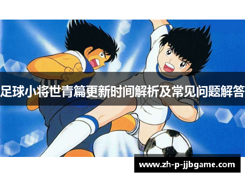 足球小将世青篇更新时间解析及常见问题解答