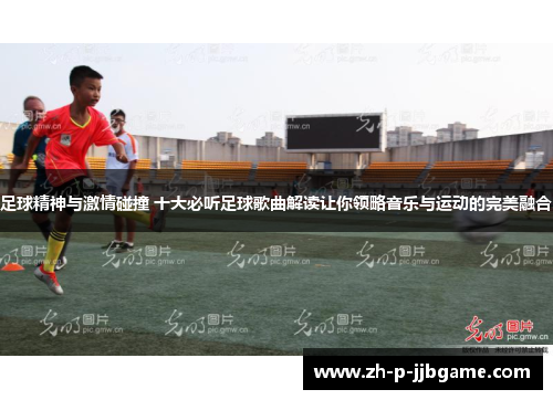 足球精神与激情碰撞 十大必听足球歌曲解读让你领略音乐与运动的完美融合