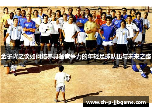金子隆之谈如何培养具备竞争力的年轻足球队伍与未来之路