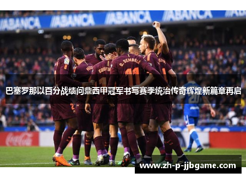巴塞罗那以百分战绩问鼎西甲冠军书写赛季统治传奇辉煌新篇章再启