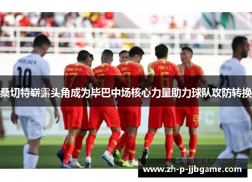 桑切特崭露头角成为毕巴中场核心力量助力球队攻防转换