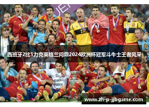 西班牙2比1力克英格兰问鼎2024欧洲杯冠军斗牛士王者风采