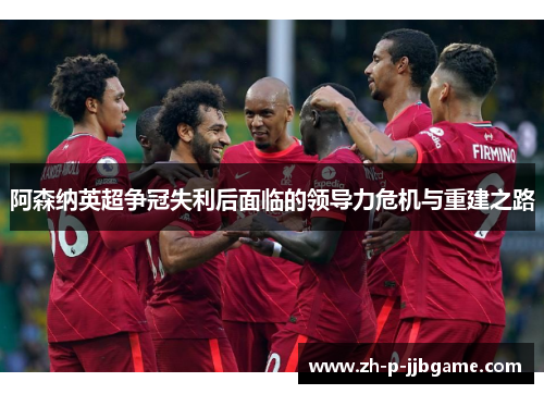 阿森纳英超争冠失利后面临的领导力危机与重建之路