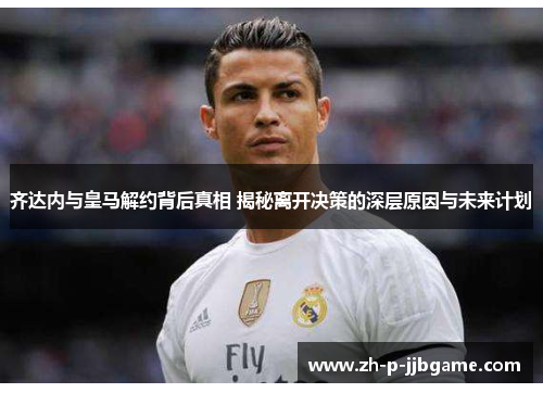 齐达内与皇马解约背后真相 揭秘离开决策的深层原因与未来计划