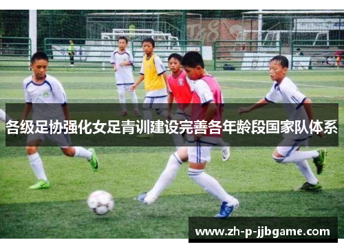 各级足协强化女足青训建设完善各年龄段国家队体系