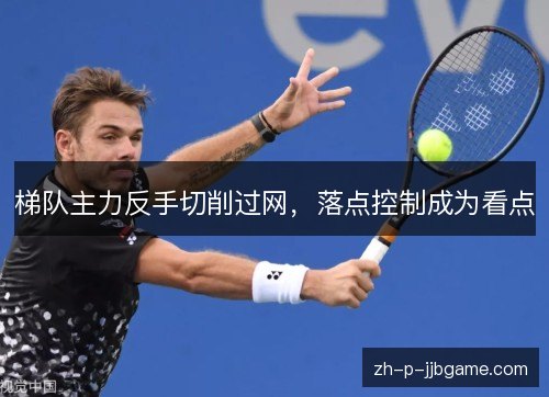 梯队主力反手切削过网，落点控制成为看点