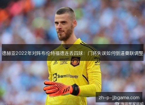 德赫亚2022年对阵布伦特福德连丢四球：门将失误如何倒逼曼联调整